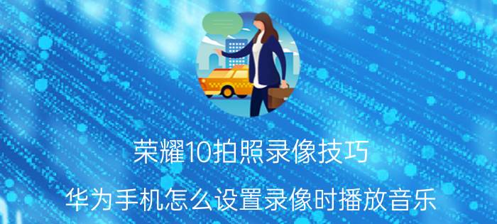 荣耀10拍照录像技巧 华为手机怎么设置录像时播放音乐？